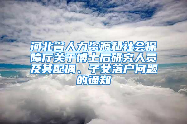 河北省人力资源和社会保障厅关于博士后研究人员及其配偶、子女落户问题的通知