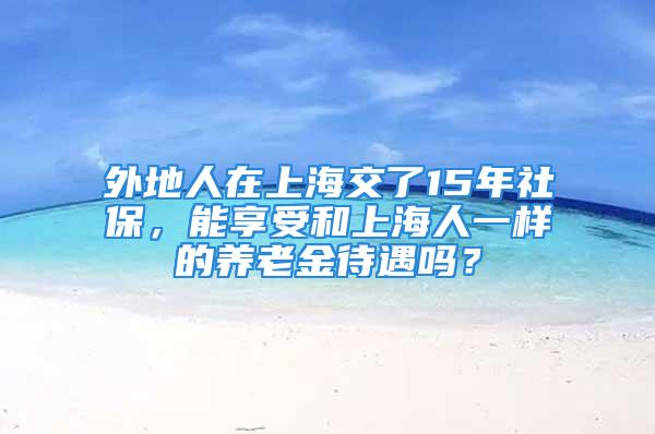 外地人在上海交了15年社保，能享受和上海人一样的养老金待遇吗？