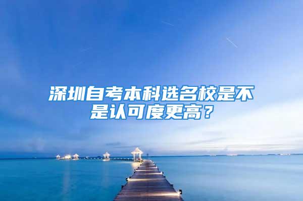 深圳自考本科选名校是不是认可度更高？