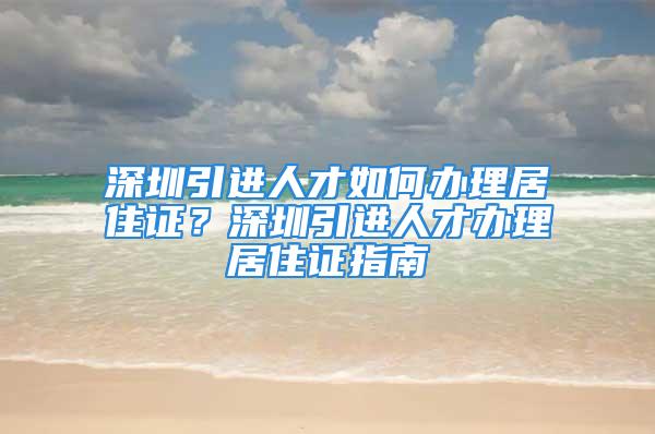 深圳引进人才如何办理居住证？深圳引进人才办理居住证指南