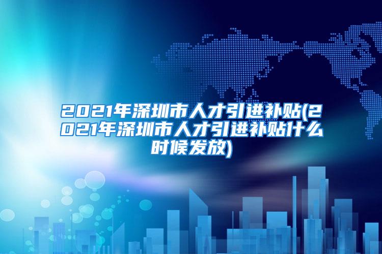 2021年深圳市人才引进补贴(2021年深圳市人才引进补贴什么时候发放)