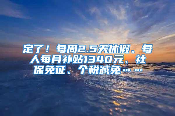 定了！每周2.5天休假、每人每月补贴1340元、社保免征、个税减免……