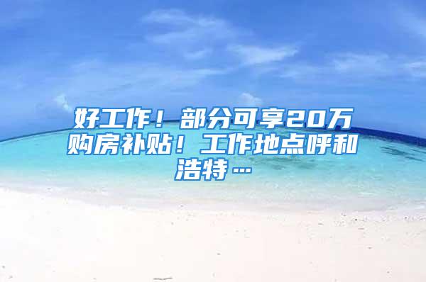 好工作！部分可享20万购房补贴！工作地点呼和浩特…