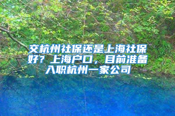 交杭州社保还是上海社保好？上海户口，目前准备入职杭州一家公司