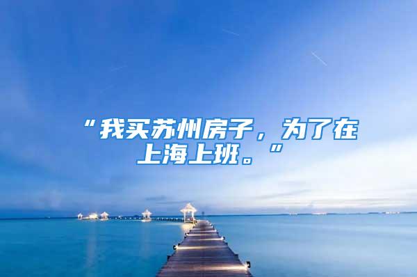 “我买苏州房子，为了在上海上班。”