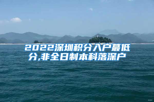 2022深圳积分入户蕞低分,非全日制本科落深户