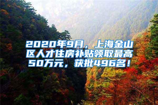 2020年9月，上海金山区人才住房补贴领取最高50万元，获批496名！