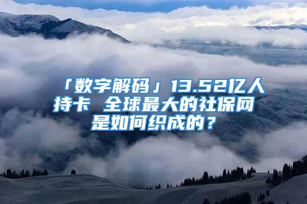 「数字解码」13.52亿人持卡 全球最大的社保网是如何织成的？