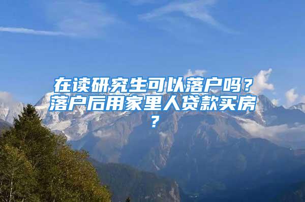 在读研究生可以落户吗？落户后用家里人贷款买房？