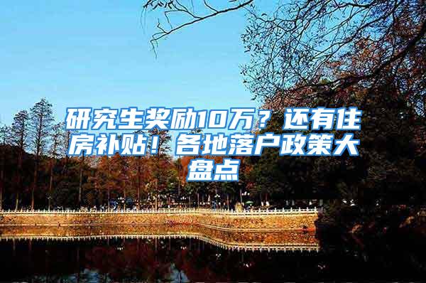 研究生奖励10万？还有住房补贴！各地落户政策大盘点