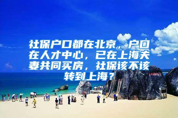 社保户口都在北京，户口在人才中心，已在上海夫妻共同买房，社保该不该转到上海？