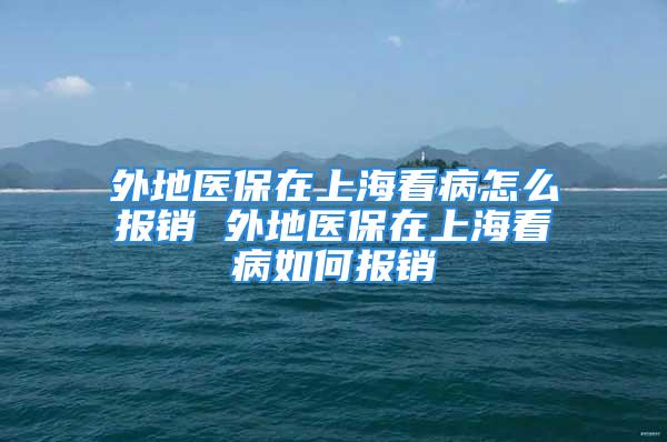 外地医保在上海看病怎么报销 外地医保在上海看病如何报销