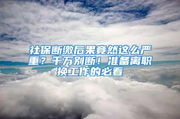 社保断缴后果竟然这么严重？千万别断！准备离职换工作的必看