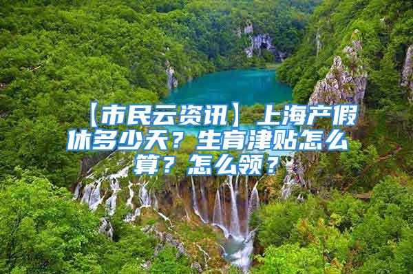 【市民云资讯】上海产假休多少天？生育津贴怎么算？怎么领？