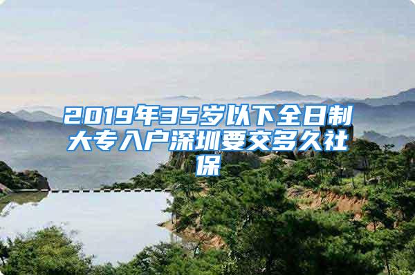 2019年35岁以下全日制大专入户深圳要交多久社保