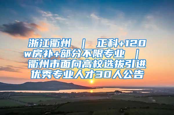 浙江衢州 ｜ 正科+120w房补+部分不限专业 ｜ 衢州市面向高校选拔引进优秀专业人才30人公告