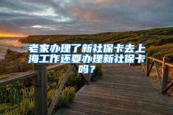 老家办理了新社保卡去上海工作还要办理新社保卡吗？