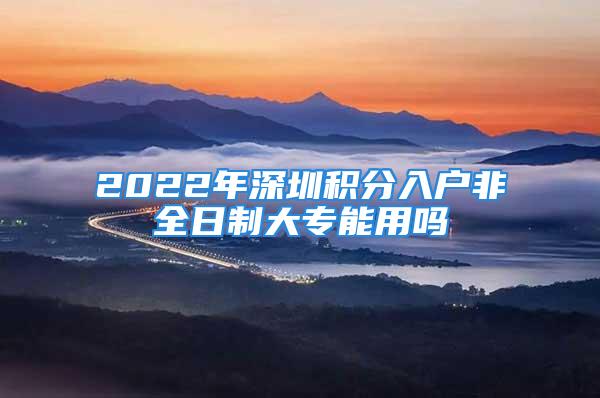 2022年深圳积分入户非全日制大专能用吗