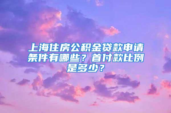 上海住房公积金贷款申请条件有哪些？首付款比例是多少？