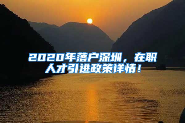 2020年落户深圳，在职人才引进政策详情！