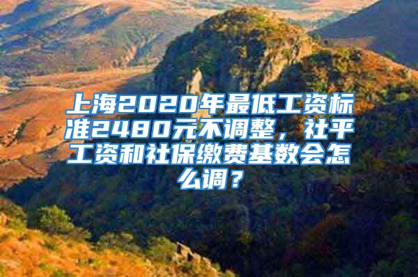 上海2020年最低工资标准2480元不调整，社平工资和社保缴费基数会怎么调？