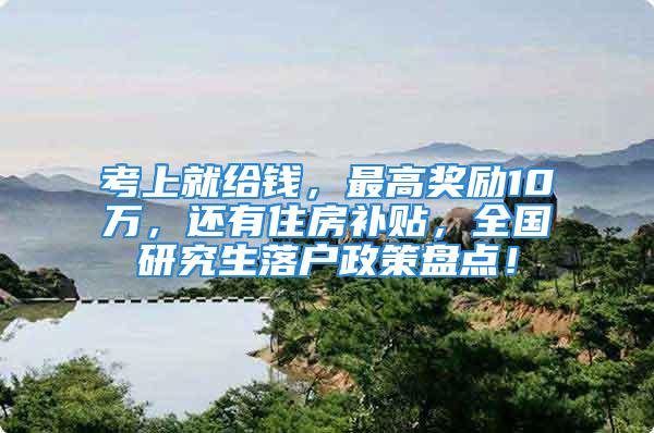 考上就给钱，最高奖励10万，还有住房补贴，全国研究生落户政策盘点！