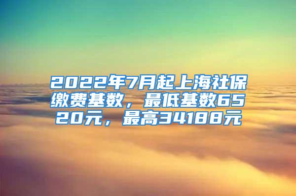 2022年7月起上海社保缴费基数，最低基数6520元，最高34188元