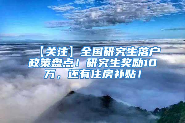 【关注】全国研究生落户政策盘点！研究生奖励10万，还有住房补贴！