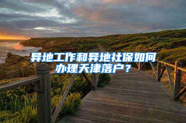 异地工作和异地社保如何办理天津落户？