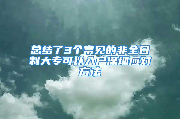 总结了3个常见的非全日制大专可以入户深圳应对方法