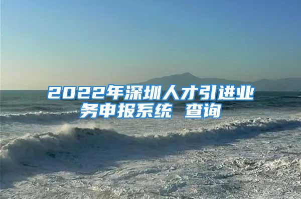 2022年深圳人才引进业务申报系统 查询