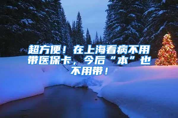 超方便！在上海看病不用带医保卡，今后“本”也不用带！