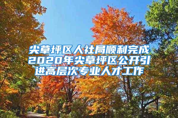 尖草坪区人社局顺利完成2020年尖草坪区公开引进高层次专业人才工作