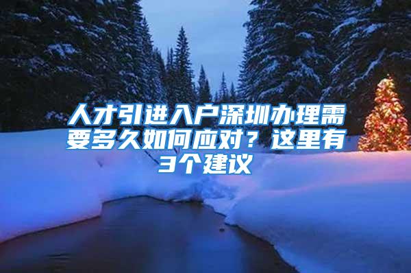 人才引进入户深圳办理需要多久如何应对？这里有3个建议