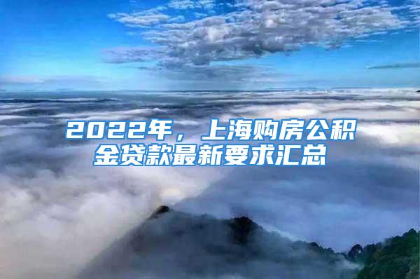 2022年，上海购房公积金贷款最新要求汇总