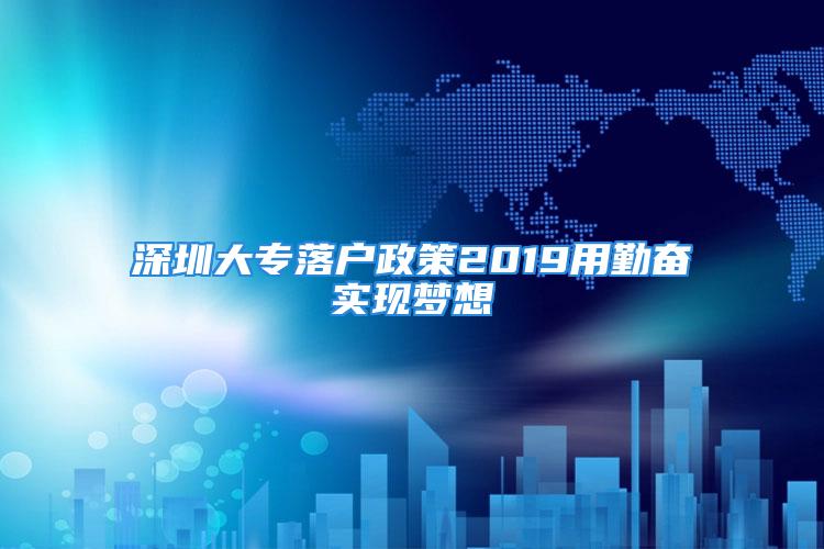 深圳大专落户政策2019用勤奋实现梦想