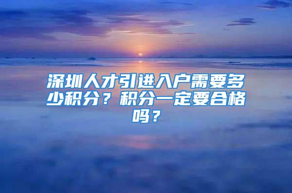 深圳人才引进入户需要多少积分？积分一定要合格吗？