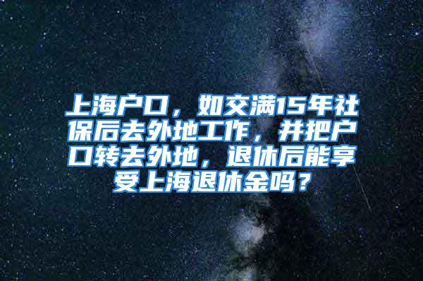 上海户口，如交满15年社保后去外地工作，并把户口转去外地，退休后能享受上海退休金吗？