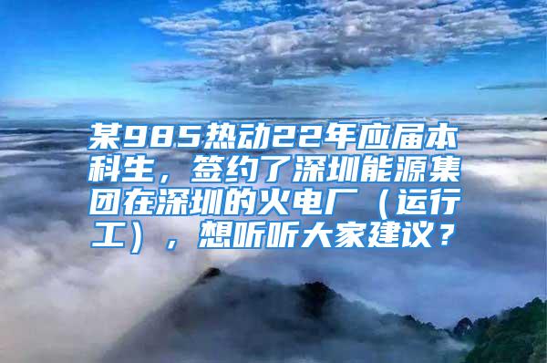 某985热动22年应届本科生，签约了深圳能源集团在深圳的火电厂（运行工），想听听大家建议？