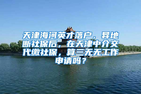 天津海河英才落户，异地断社保后，在天津中介交代缴社保，算三无无工作申请吗？