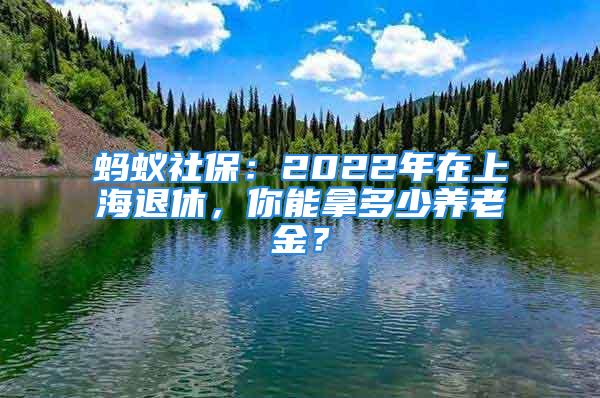 蚂蚁社保：2022年在上海退休，你能拿多少养老金？