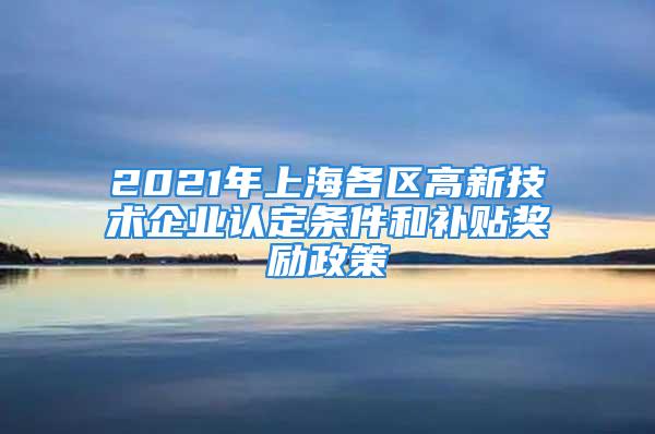 2021年上海各区高新技术企业认定条件和补贴奖励政策