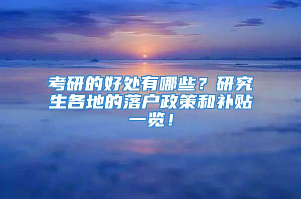 考研的好处有哪些？研究生各地的落户政策和补贴一览！