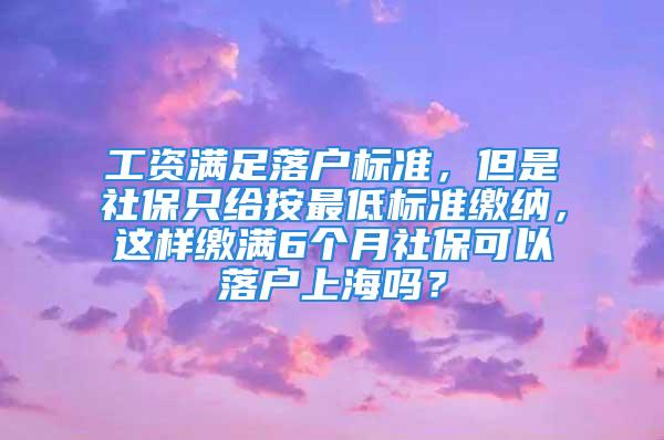 工资满足落户标准，但是社保只给按最低标准缴纳，这样缴满6个月社保可以落户上海吗？