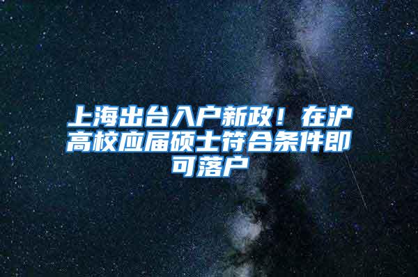 上海出台入户新政！在沪高校应届硕士符合条件即可落户