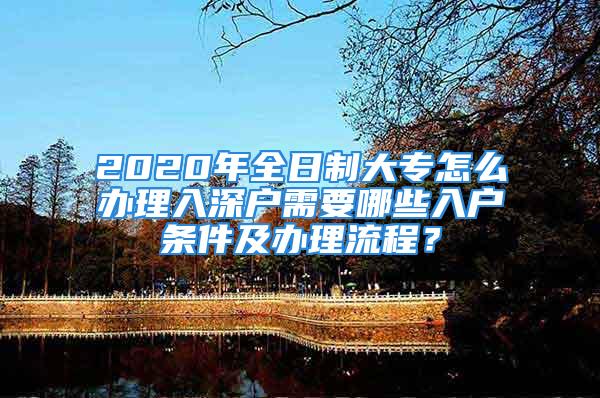 2020年全日制大专怎么办理入深户需要哪些入户条件及办理流程？