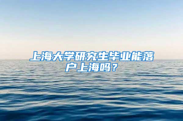 上海大学研究生毕业能落户上海吗？