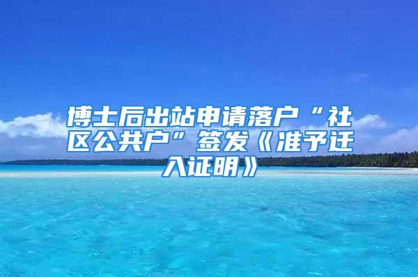 博士后出站申请落户“社区公共户”签发《准予迁入证明》