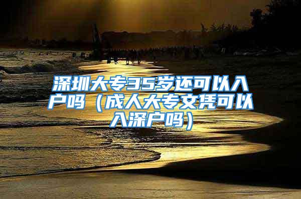 深圳大专35岁还可以入户吗（成人大专文凭可以入深户吗）