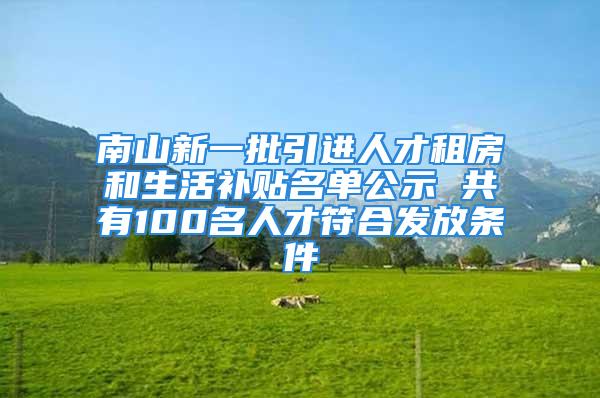 南山新一批引进人才租房和生活补贴名单公示 共有100名人才符合发放条件